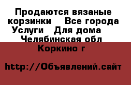 Продаются вязаные корзинки  - Все города Услуги » Для дома   . Челябинская обл.,Коркино г.